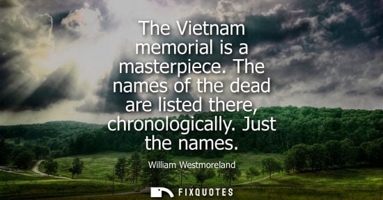 Small: The Vietnam memorial is a masterpiece. The names of the dead are listed there, chronologically. Just th