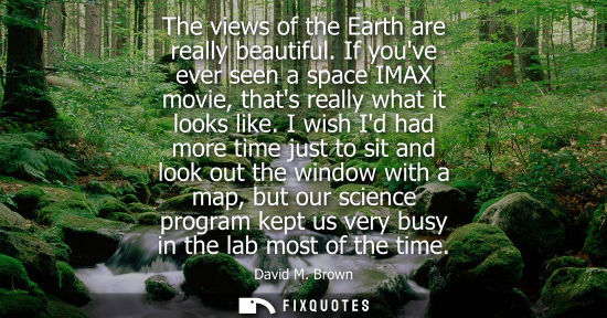Small: The views of the Earth are really beautiful. If youve ever seen a space IMAX movie, thats really what i