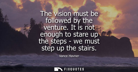 Small: The vision must be followed by the venture. It is not enough to stare up the steps - we must step up th