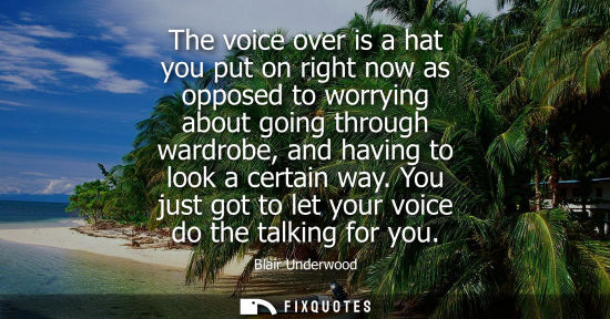 Small: The voice over is a hat you put on right now as opposed to worrying about going through wardrobe, and h