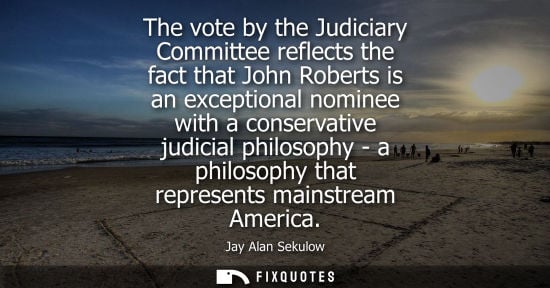 Small: The vote by the Judiciary Committee reflects the fact that John Roberts is an exceptional nominee with 