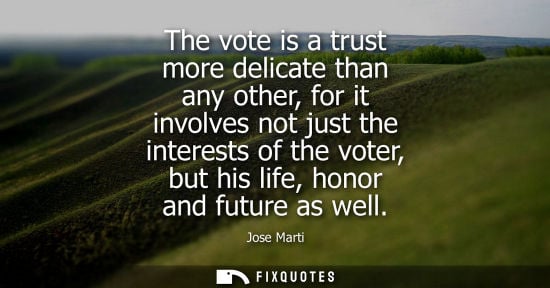 Small: The vote is a trust more delicate than any other, for it involves not just the interests of the voter, but his