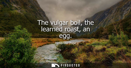 Small: The vulgar boil, the learned roast, an egg