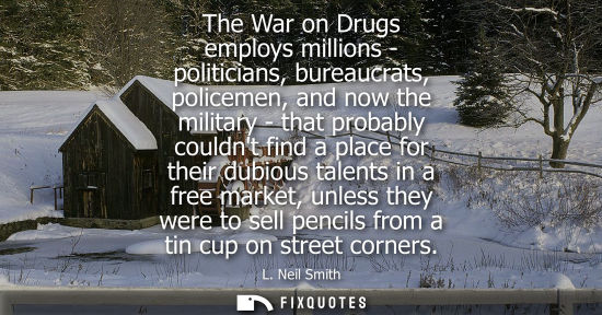 Small: The War on Drugs employs millions - politicians, bureaucrats, policemen, and now the military - that pr