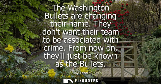 Small: The Washington Bullets are changing their name. They dont want their team to be associated with crime. 
