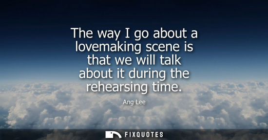 Small: The way I go about a lovemaking scene is that we will talk about it during the rehearsing time