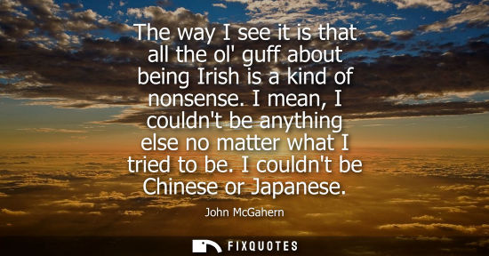 Small: The way I see it is that all the ol guff about being Irish is a kind of nonsense. I mean, I couldnt be 