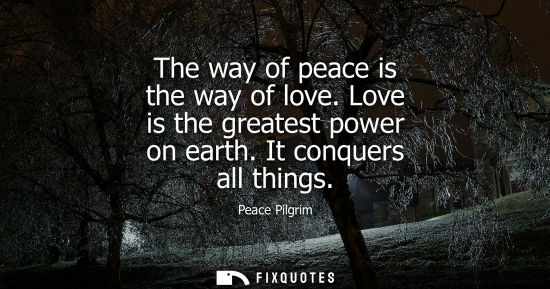 Small: The way of peace is the way of love. Love is the greatest power on earth. It conquers all things