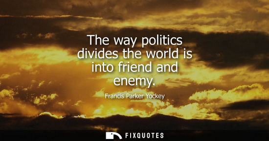 Small: The way politics divides the world is into friend and enemy