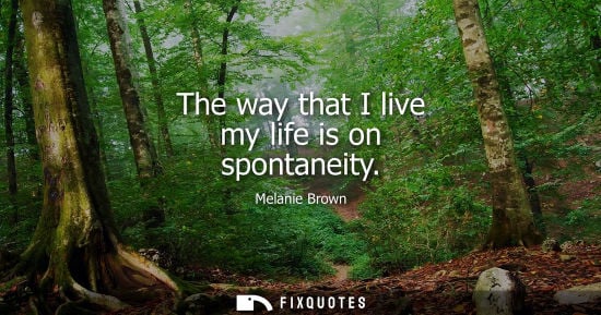 Small: The way that I live my life is on spontaneity