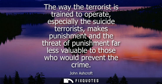 Small: The way the terrorist is trained to operate, especially the suicide terrorists, makes punishment and the threa