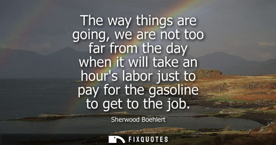 Small: The way things are going, we are not too far from the day when it will take an hours labor just to pay 