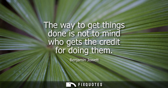 Small: The way to get things done is not to mind who gets the credit for doing them