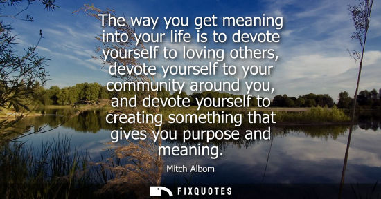 Small: The way you get meaning into your life is to devote yourself to loving others, devote yourself to your 