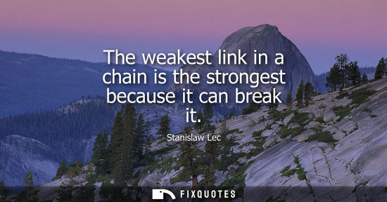 Small: The weakest link in a chain is the strongest because it can break it