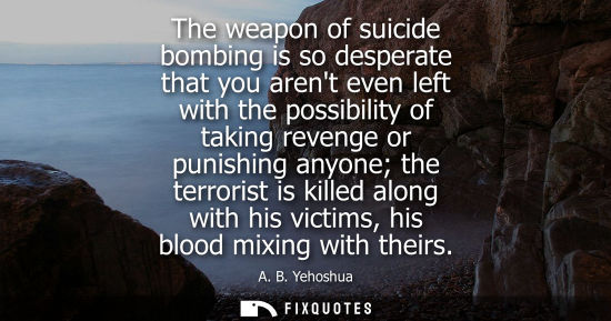 Small: The weapon of suicide bombing is so desperate that you arent even left with the possibility of taking revenge 