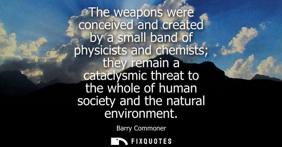 Small: The weapons were conceived and created by a small band of physicists and chemists they remain a catacly
