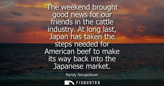Small: The weekend brought good news for our friends in the cattle industry. At long last, Japan has taken the
