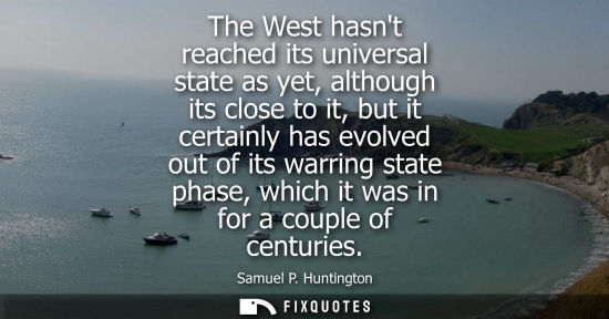 Small: The West hasnt reached its universal state as yet, although its close to it, but it certainly has evolv