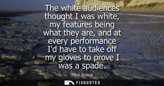 Small: The white audiences thought I was white, my features being what they are, and at every performance Id h
