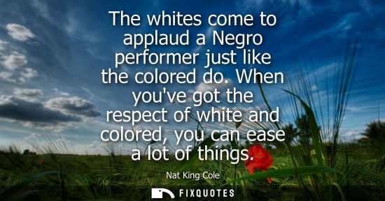 Small: The whites come to applaud a Negro performer just like the colored do. When youve got the respect of wh