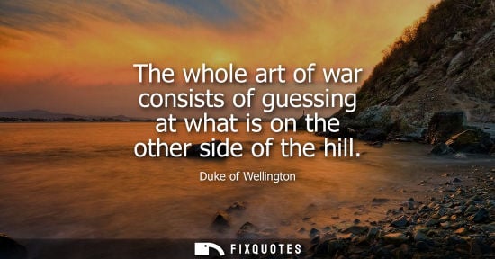 Small: The whole art of war consists of guessing at what is on the other side of the hill