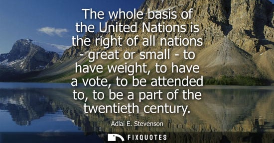 Small: The whole basis of the United Nations is the right of all nations - great or small - to have weight, to