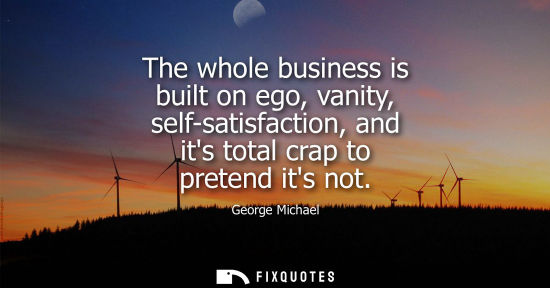 Small: The whole business is built on ego, vanity, self-satisfaction, and its total crap to pretend its not