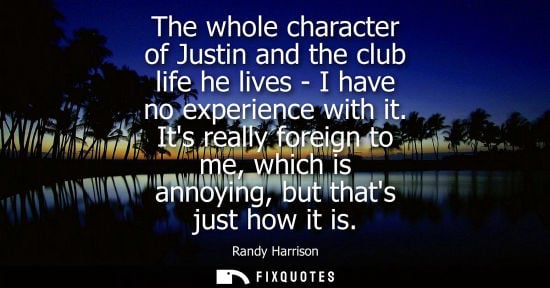 Small: The whole character of Justin and the club life he lives - I have no experience with it. Its really for