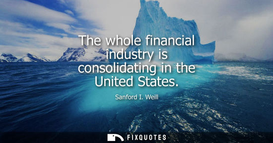 Small: The whole financial industry is consolidating in the United States