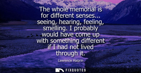 Small: The whole memorial is for different senses... seeing, hearing, feeling, smelling. I probably would have