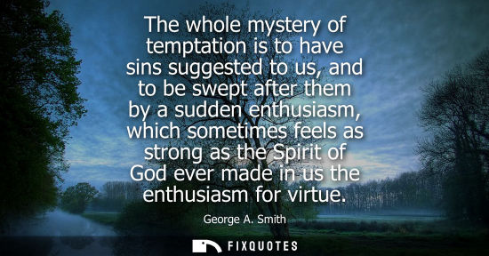 Small: The whole mystery of temptation is to have sins suggested to us, and to be swept after them by a sudden