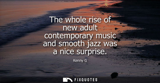 Small: The whole rise of new adult contemporary music and smooth jazz was a nice surprise
