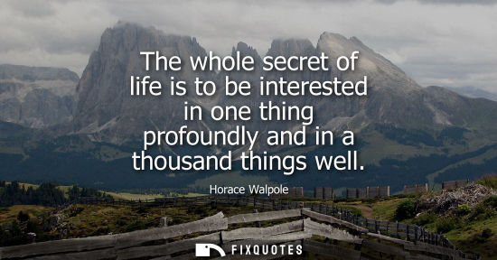 Small: The whole secret of life is to be interested in one thing profoundly and in a thousand things well
