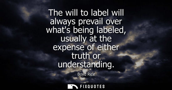 Small: The will to label will always prevail over whats being labeled, usually at the expense of either truth or unde