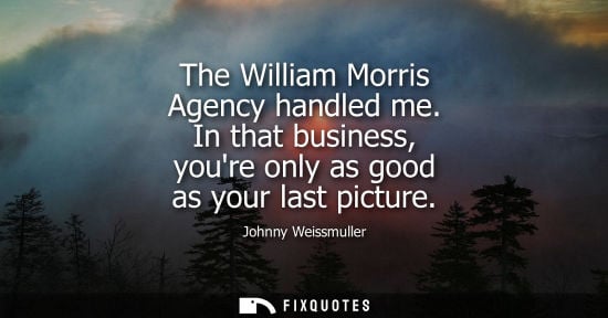 Small: The William Morris Agency handled me. In that business, youre only as good as your last picture