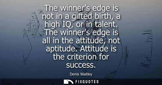 Small: The winners edge is not in a gifted birth, a high IQ, or in talent. The winners edge is all in the atti