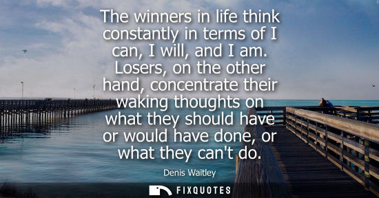 Small: The winners in life think constantly in terms of I can, I will, and I am. Losers, on the other hand, co
