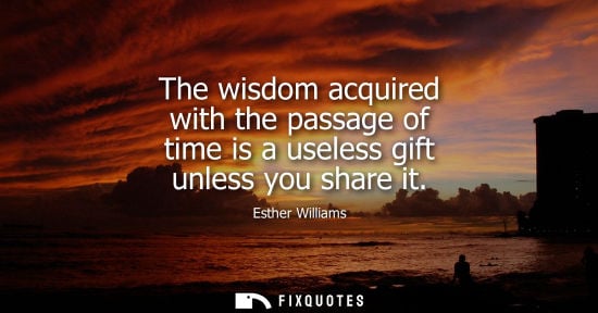 Small: The wisdom acquired with the passage of time is a useless gift unless you share it