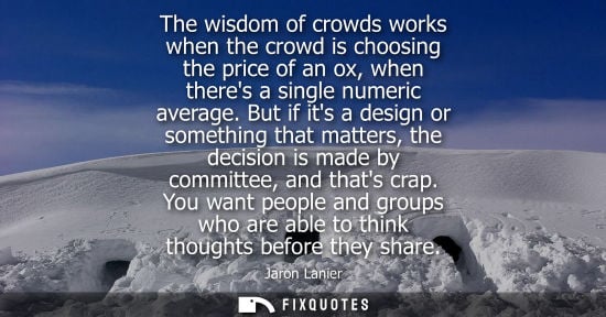 Small: The wisdom of crowds works when the crowd is choosing the price of an ox, when theres a single numeric 