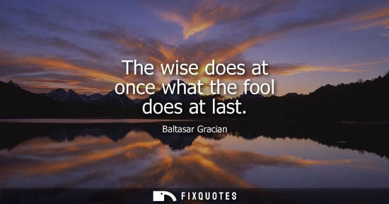 Small: The wise does at once what the fool does at last