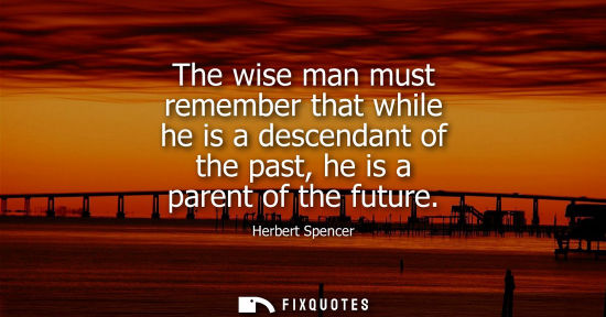 Small: The wise man must remember that while he is a descendant of the past, he is a parent of the future