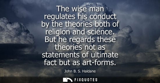 Small: The wise man regulates his conduct by the theories both of religion and science. But he regards these t