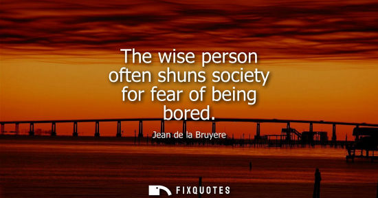Small: The wise person often shuns society for fear of being bored