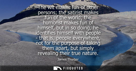 Small: The wit makes fun of other persons the satirist makes fun of the world the humorist makes fun of himsel