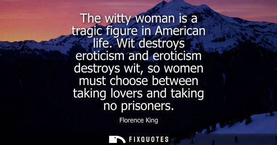 Small: The witty woman is a tragic figure in American life. Wit destroys eroticism and eroticism destroys wit,