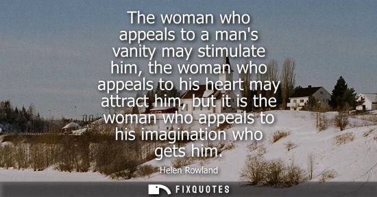 Small: The woman who appeals to a mans vanity may stimulate him, the woman who appeals to his heart may attrac