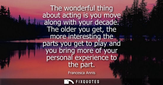 Small: The wonderful thing about acting is you move along with your decade. The older you get, the more intere
