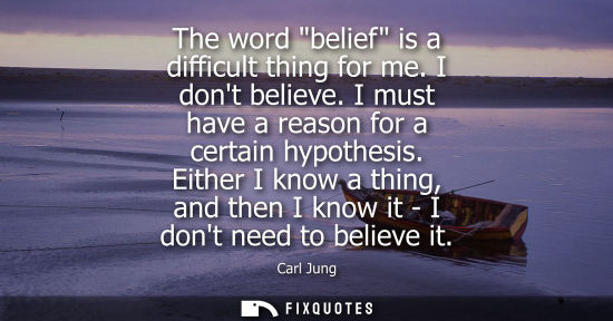 Small: The word belief is a difficult thing for me. I dont believe. I must have a reason for a certain hypothesis.