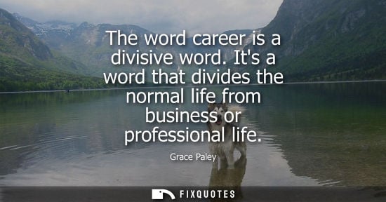 Small: The word career is a divisive word. Its a word that divides the normal life from business or profession